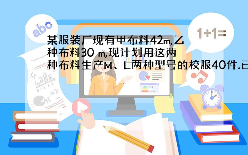 某服装厂现有甲布料42m,乙种布料30 m,现计划用这两种布料生产M、L两种型号的校服40件.已知做一件M型号的