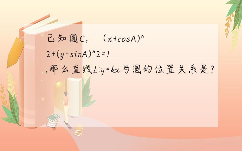 已知圆C：（x+cosA)^2+(y-sinA)^2=1,那么直线L:y=kx与圆的位置关系是?