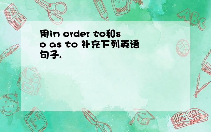 用in order to和so as to 补充下列英语句子.