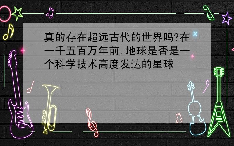 真的存在超远古代的世界吗?在一千五百万年前,地球是否是一个科学技术高度发达的星球