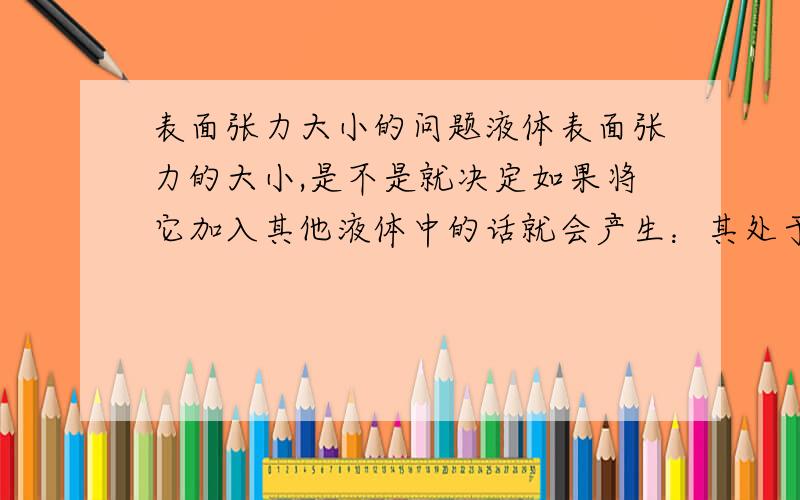 表面张力大小的问题液体表面张力的大小,是不是就决定如果将它加入其他液体中的话就会产生：其处于液体的不同层面的现象