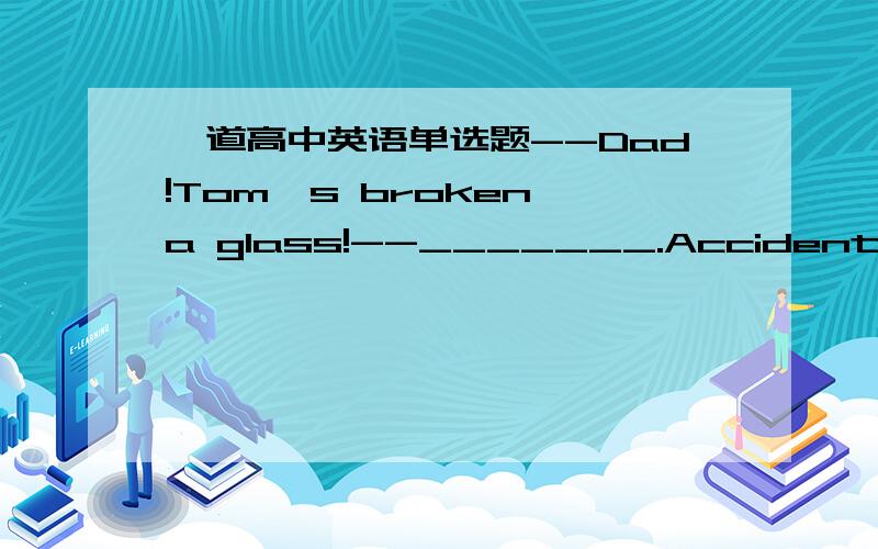 一道高中英语单选题--Dad!Tom's broken a glass!--_______.Accidents will