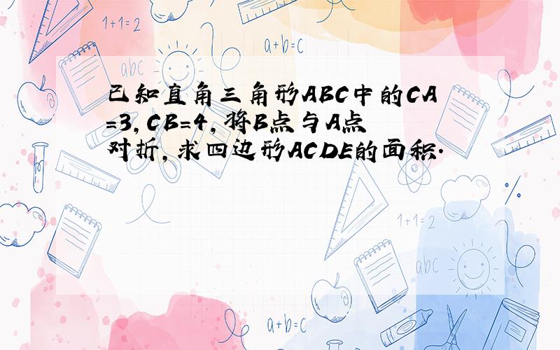 已知直角三角形ABC中的CA=3,CB=4,将B点与A点对折,求四边形ACDE的面积.