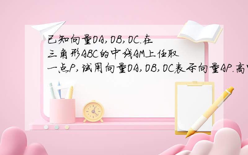 已知向量OA,OB,OC.在三角形ABC的中线AM上任取一点P,试用向量OA,OB,OC表示向量AP.高中必修四.