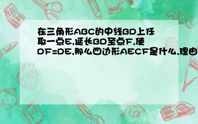 在三角形ABC的中线BD上任取一点E,延长BD至点F,使DF=DE,那么四边形AECF是什么,理由是：