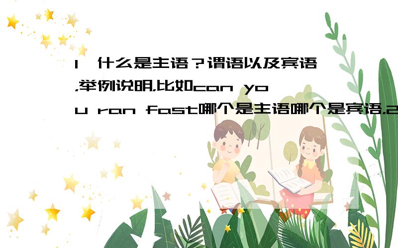 1、什么是主语？谓语以及宾语，举例说明，比如can you ran fast哪个是主语哪个是宾语，2、be动词和动词有什