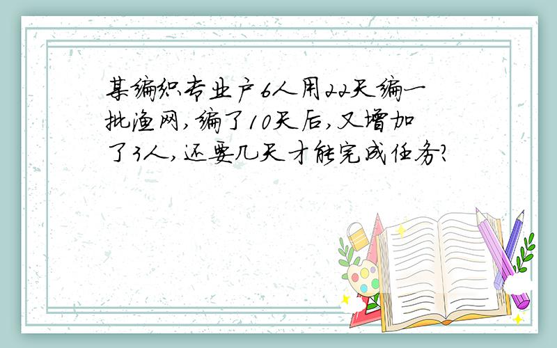 某编织专业户6人用22天编一批渔网,编了10天后,又增加了3人,还要几天才能完成任务?