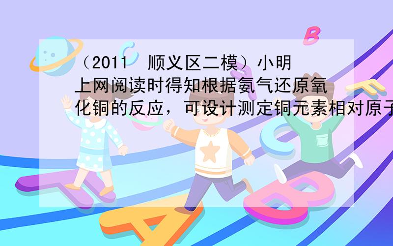 （2011•顺义区二模）小明上网阅读时得知根据氨气还原氧化铜的反应，可设计测定铜元素相对原子质量（Ar）的实验．小明很感