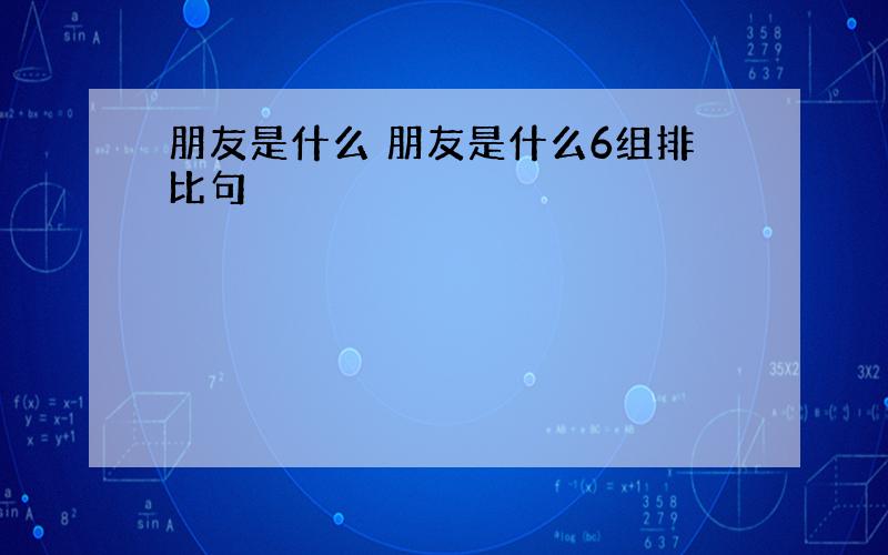 朋友是什么 朋友是什么6组排比句