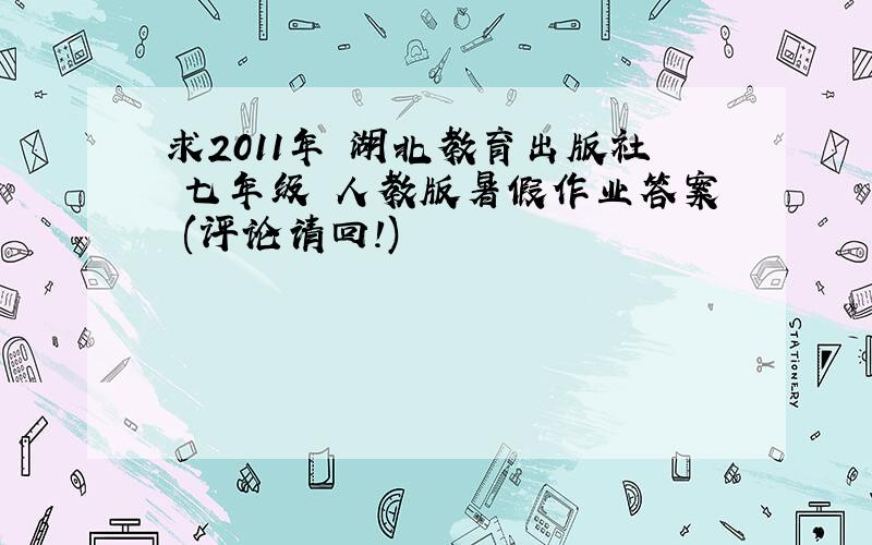 求2011年 湖北教育出版社 七年级 人教版暑假作业答案 (评论请回!)