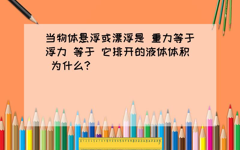 当物体悬浮或漂浮是 重力等于浮力 等于 它排开的液体体积 为什么?