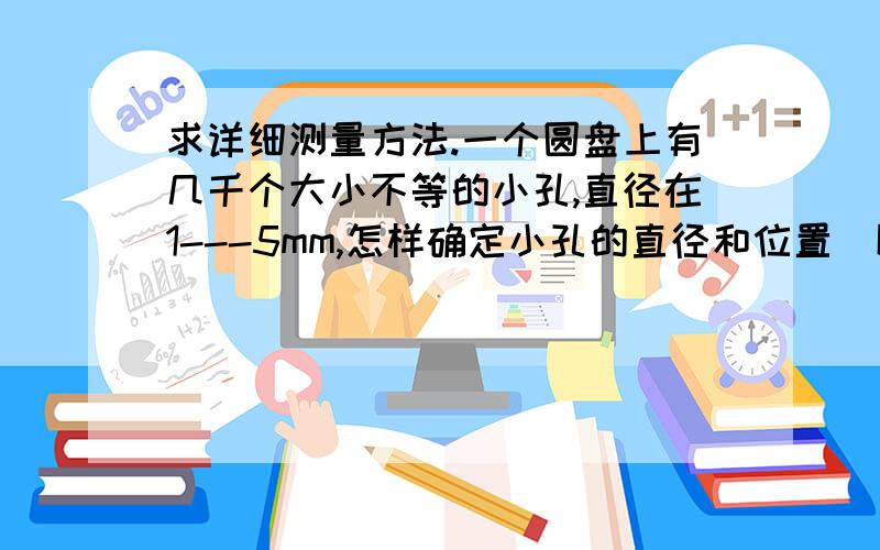 求详细测量方法.一个圆盘上有几千个大小不等的小孔,直径在1---5mm,怎样确定小孔的直径和位置（以圆心为坐标原点）,求