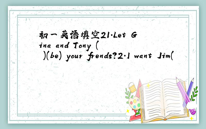 初一英语填空21.Let Gina and Tony ( )(be) your frends?2.I want Jim(