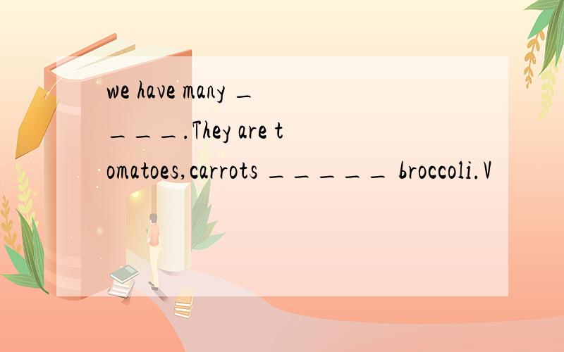 we have many ____.They are tomatoes,carrots _____ broccoli.V