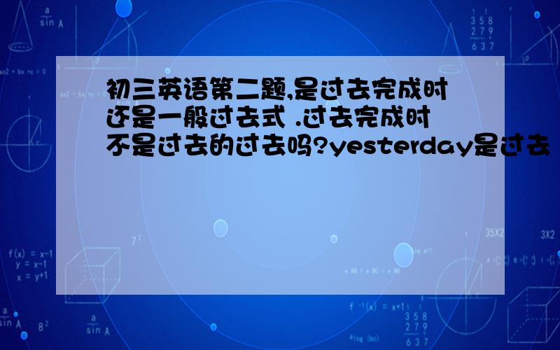 初三英语第二题,是过去完成时还是一般过去式 .过去完成时不是过去的过去吗?yesterday是过去