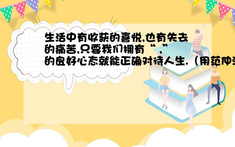 生活中有收获的喜悦,也有失去的痛苦,只要我们拥有“ ,”的良好心态就能正确对待人生.（用范仲淹《岳阳楼记》中的原句回答）