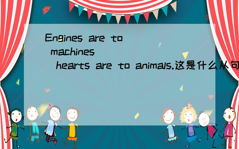 Engines are to machines _____hearts are to animals.这是什么从句