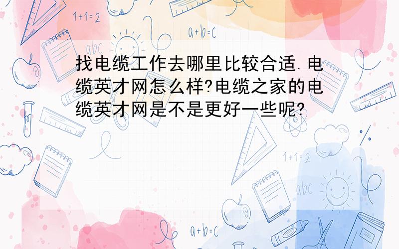 找电缆工作去哪里比较合适.电缆英才网怎么样?电缆之家的电缆英才网是不是更好一些呢?