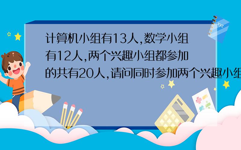 计算机小组有13人,数学小组有12人,两个兴趣小组都参加的共有20人,请问同时参加两个兴趣小组的有多少人