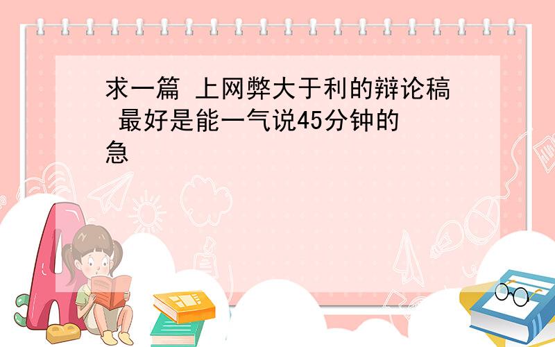 求一篇 上网弊大于利的辩论稿 最好是能一气说45分钟的 急