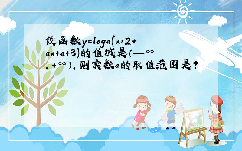 设函数y=loga(x*2+ax+a+3)的值域是（—∞,+∞）,则实数a的取值范围是?