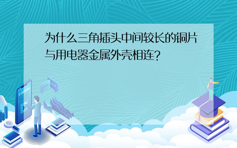 为什么三角插头中间较长的铜片与用电器金属外壳相连?