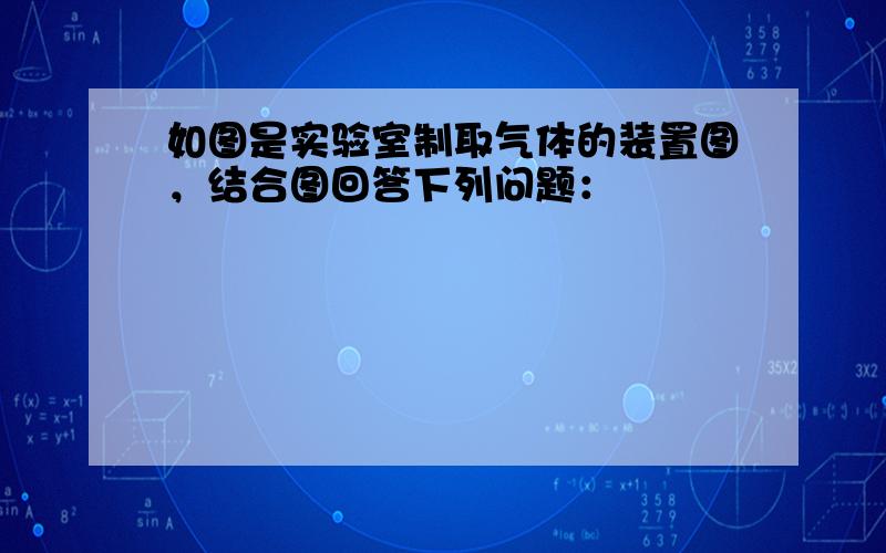 如图是实验室制取气体的装置图，结合图回答下列问题：