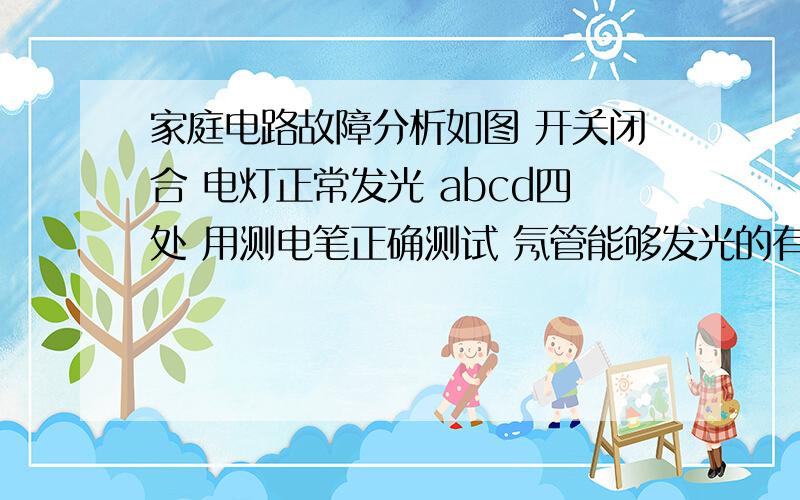 家庭电路故障分析如图 开关闭合 电灯正常发光 abcd四处 用测电笔正确测试 氖管能够发光的有 答案是abd 