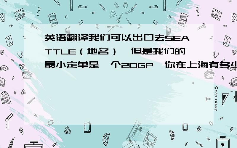 英语翻译我们可以出口去SEATTLE（地名）,但是我们的最小定单是一个20GP,你在上海有多少货专（一种容器）多少立方?