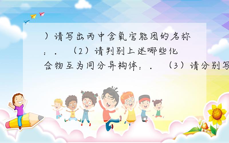 ）请写出丙中含氧官能团的名称：． （2）请判别上述哪些化合物互为同分异构体：． （3）请分别写出鉴