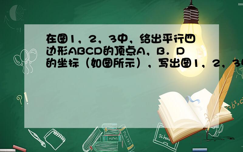 在图1，2，3中，给出平行四边形ABCD的顶点A，B．D的坐标（如图所示），写出图1，2，3中的顶点C的坐标，它们分别是