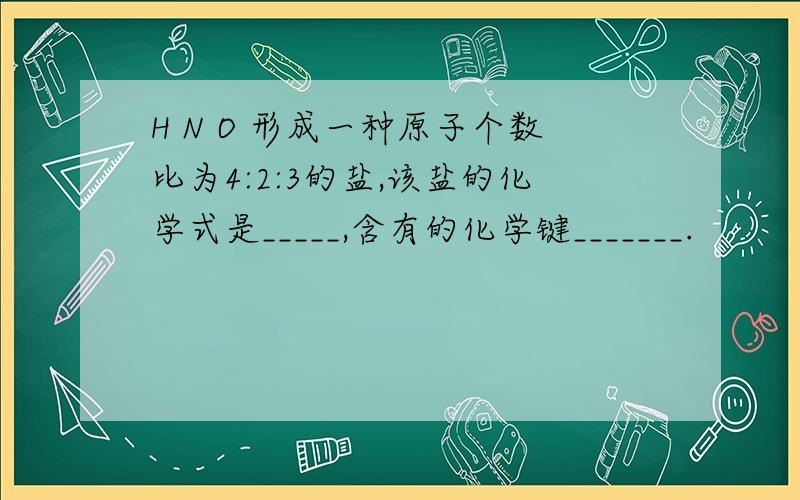 H N O 形成一种原子个数比为4:2:3的盐,该盐的化学式是_____,含有的化学键_______.