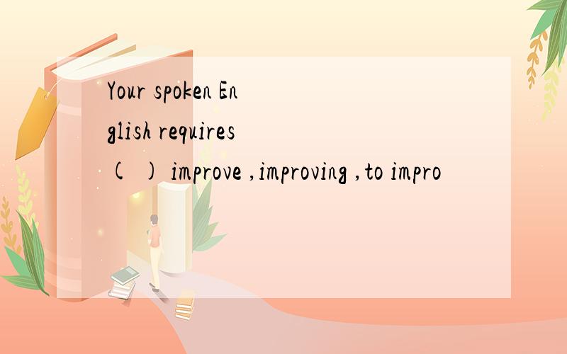 Your spoken English requires( ) improve ,improving ,to impro