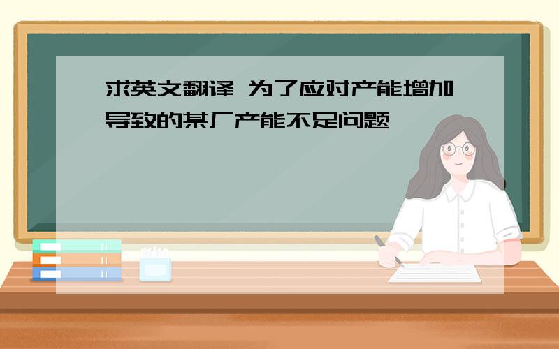 求英文翻译 为了应对产能增加导致的某厂产能不足问题