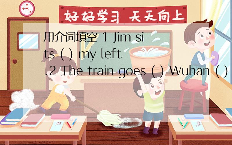 用介词填空 1 Jim sits ( ) my left.2 The train goes ( ) Wuhan ( )