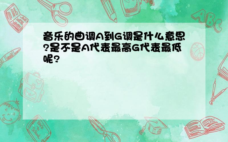 音乐的曲调A到G调是什么意思?是不是A代表最高G代表最低呢?