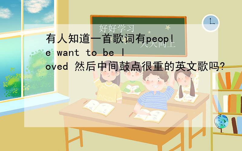 有人知道一首歌词有people want to be loved 然后中间鼓点很重的英文歌吗?