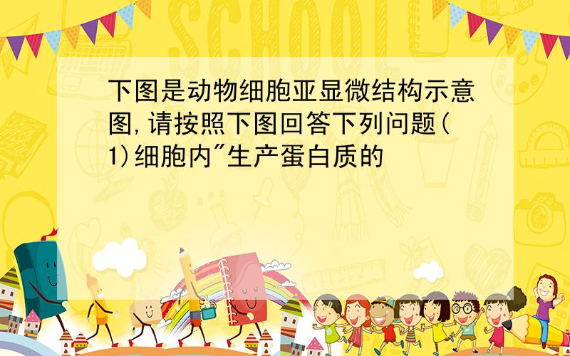 下图是动物细胞亚显微结构示意图,请按照下图回答下列问题(1)细胞内