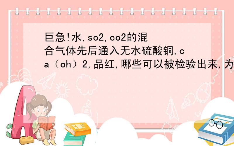 巨急!水,so2,co2的混合气体先后通入无水硫酸铜,ca（oh）2,品红,哪些可以被检验出来,为什么?