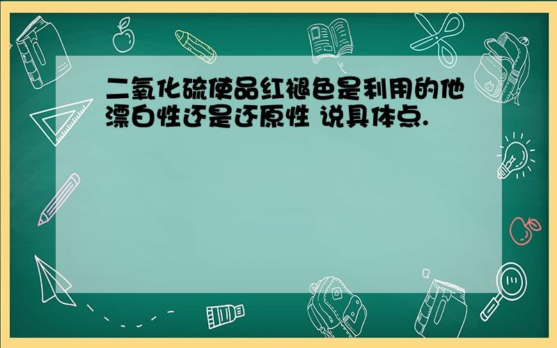 二氧化硫使品红褪色是利用的他漂白性还是还原性 说具体点.