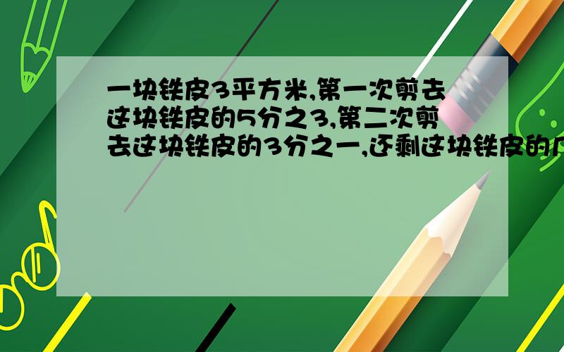 一块铁皮3平方米,第一次剪去这块铁皮的5分之3,第二次剪去这块铁皮的3分之一,还剩这块铁皮的几分之几?