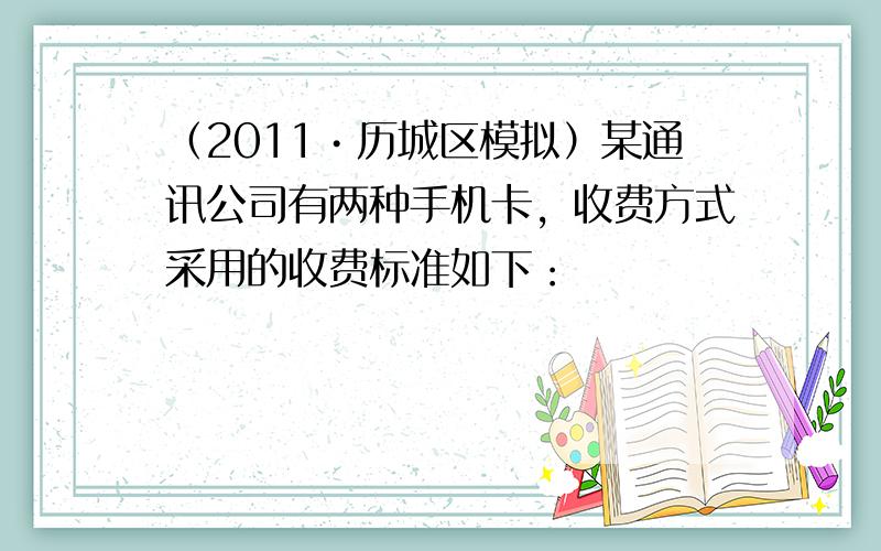 （2011•历城区模拟）某通讯公司有两种手机卡，收费方式采用的收费标准如下：