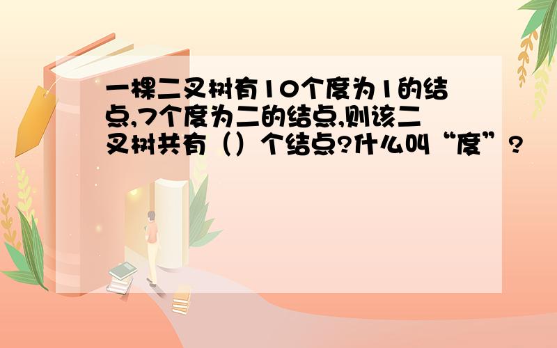 一棵二叉树有10个度为1的结点,7个度为二的结点,则该二叉树共有（）个结点?什么叫“度”?