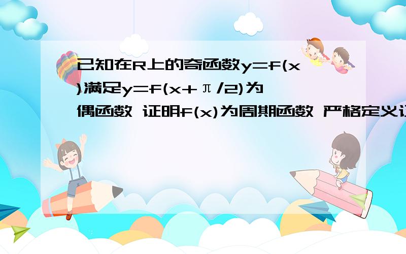 已知在R上的奇函数y=f(x)满足y=f(x+π/2)为偶函数 证明f(x)为周期函数 严格定义证明 菜鸟勿扰)