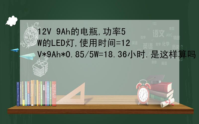 12V 9Ah的电瓶,功率5W的LED灯,使用时间=12V*9Ah*0.85/5W=18.36小时.是这样算吗 .