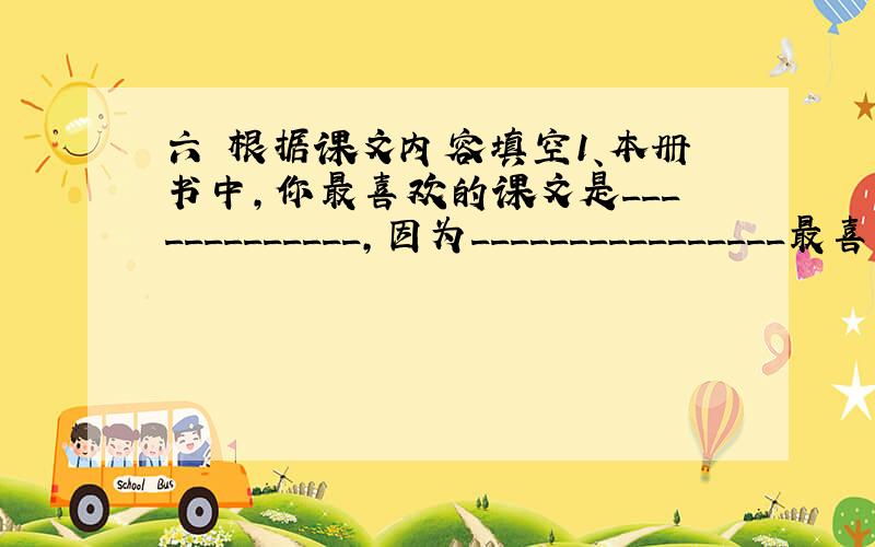 六 根据课文内容填空1、本册书中，你最喜欢的课文是_____________,因为________________最喜欢