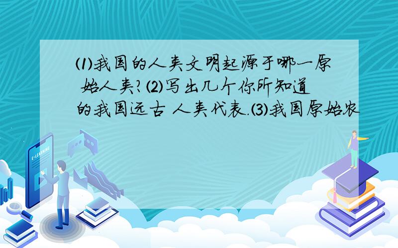 ⑴我国的人类文明起源于哪一原 始人类?⑵写出几个你所知道的我国远古 人类代表.⑶我国原始农