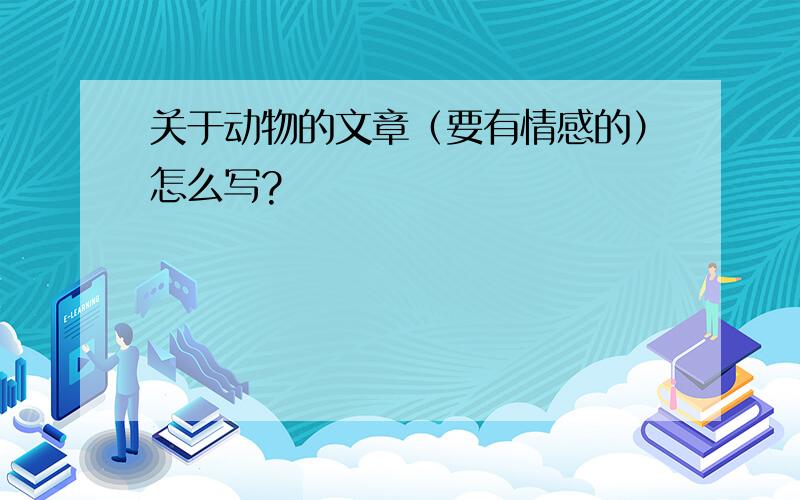 关于动物的文章（要有情感的）怎么写?