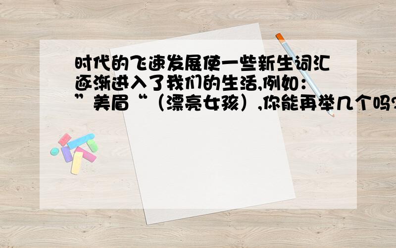 时代的飞速发展使一些新生词汇逐渐进入了我们的生活,例如：”美眉“（漂亮女孩）,你能再举几个吗?