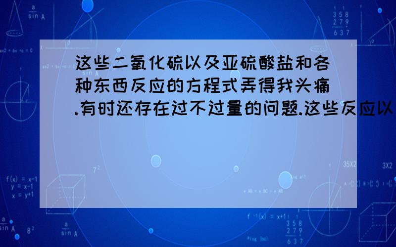 这些二氧化硫以及亚硫酸盐和各种东西反应的方程式弄得我头痛.有时还存在过不过量的问题.这些反应以及生成物有没有什么规律存在